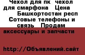 Чехол для пк, чехол для смарфона › Цена ­ 1 000 - Башкортостан респ. Сотовые телефоны и связь » Продам аксессуары и запчасти   